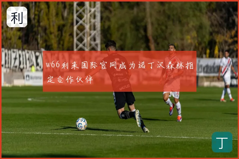 w66利来国际官网成为诺丁汉森林指定合作伙伴