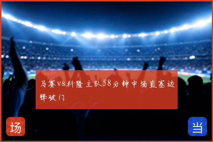 马赛vs科隆主队58分钟中场直塞边锋破门