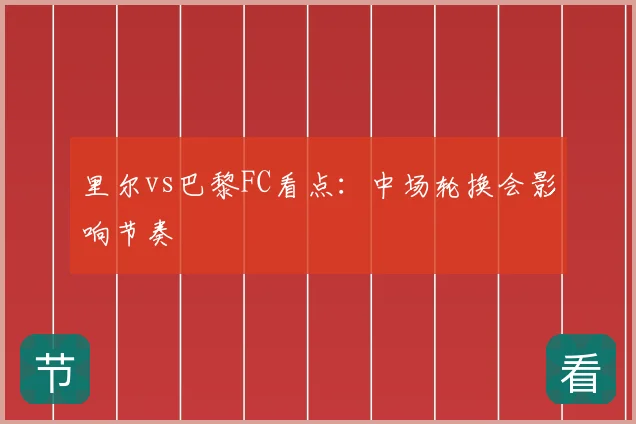 里尔vs巴黎FC看点：中场轮换会影响节奏