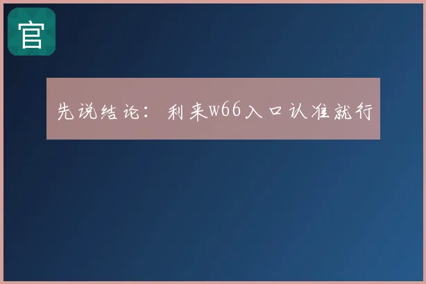 先说结论:利来w66入口认准就行