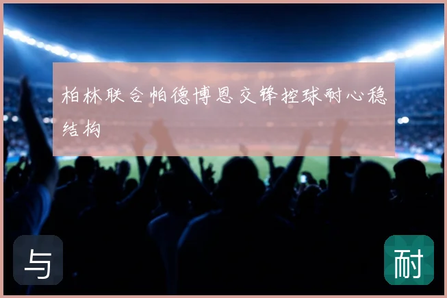 柏林联合帕德博恩交锋控球耐心稳结构