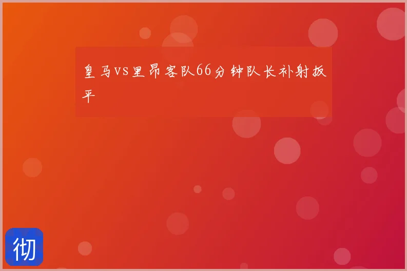 皇马vs里昂客队66分钟队长补射扳平