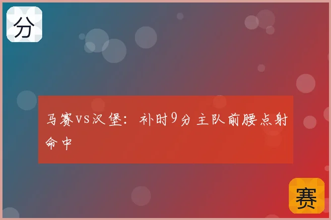 马赛vs汉堡:补时9分主队前腰点射命中